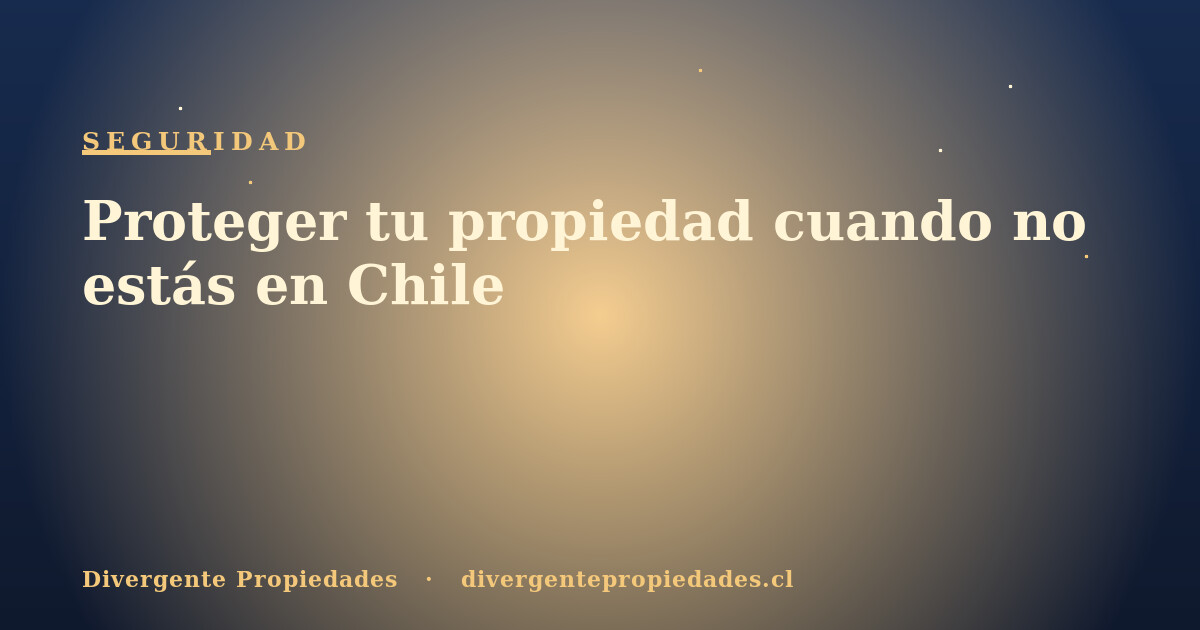Proteger tu propiedad cuando no estás en Chile · Divergente Propiedades